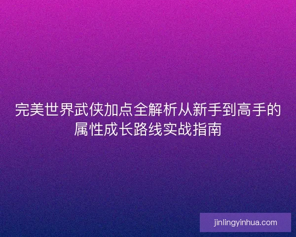 完美世界武侠加点全解析从新手到高手的属性成长路线实战指南