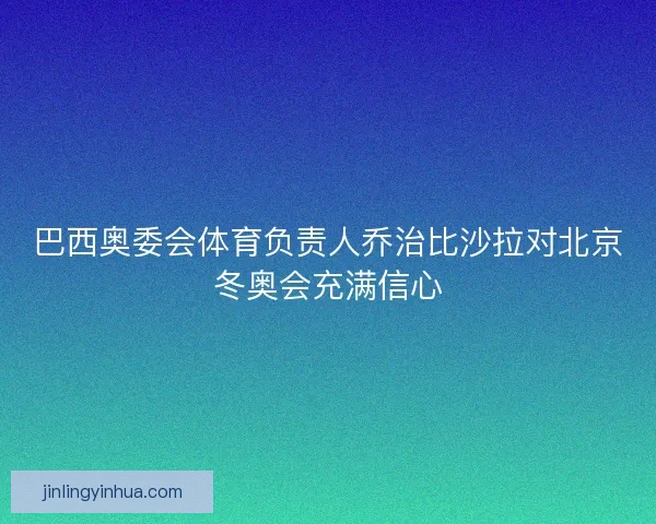 巴西奥委会体育负责人乔治比沙拉对北京冬奥会充满信心 巴西奥委会体育负责人乔治比沙拉对北京冬奥会充满信心