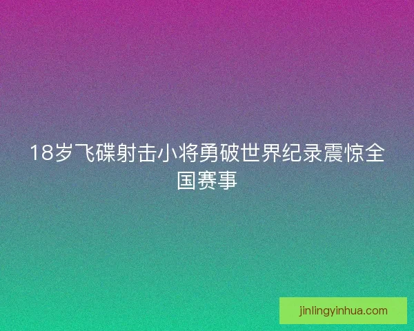 18岁飞碟射击小将勇破世界纪录震惊全国赛事