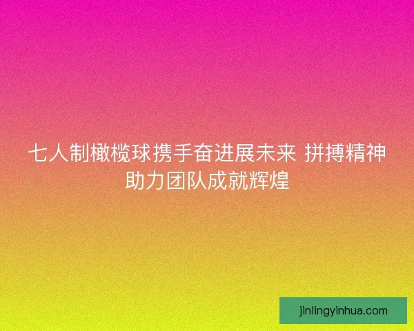 七人制橄榄球携手奋进展未来 拼搏精神助力团队成就辉煌