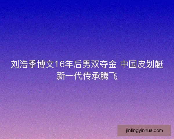 刘浩季博文16年后男双夺金 中国皮划艇新一代传承腾飞