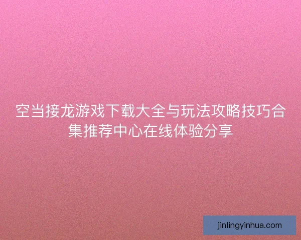 空当接龙游戏下载大全与玩法攻略技巧合集推荐中心在线体验分享
