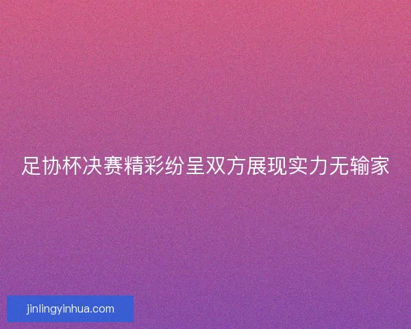 足协杯决赛精彩纷呈双方展现实力无输家