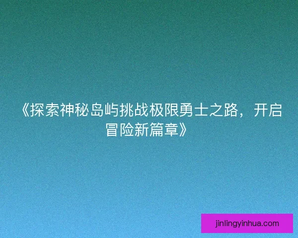 《探索神秘岛屿挑战极限勇士之路，开启冒险新篇章》