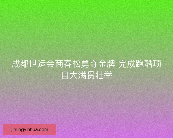 成都世运会商春松勇夺金牌 完成跑酷项目大满贯壮举
