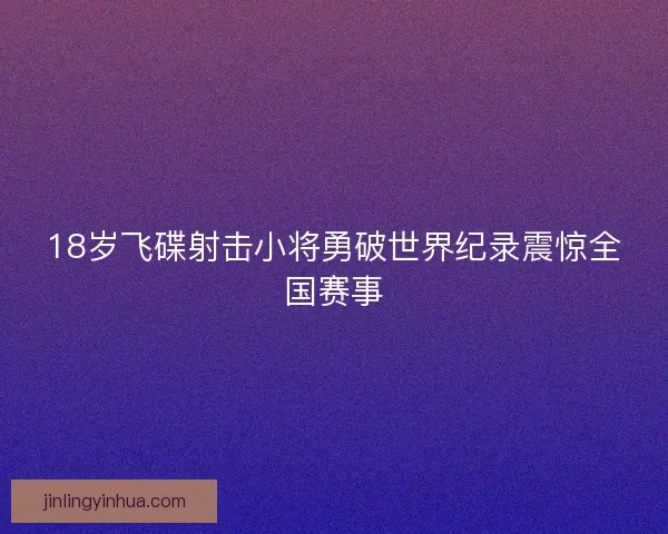 18岁飞碟射击小将勇破世界纪录震惊全国赛事 18岁飞碟射击小将勇破世界纪录震惊全国赛事