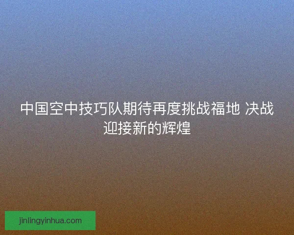 中国空中技巧队期待再度挑战福地 决战迎接新的辉煌