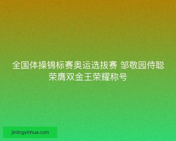 全国体操锦标赛奥运选拔赛 邹敬园侍聪荣膺双金王荣耀称号